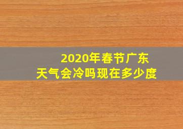 2020年春节广东天气会冷吗现在多少度