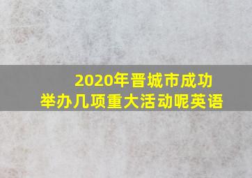 2020年晋城市成功举办几项重大活动呢英语