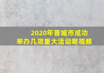 2020年晋城市成功举办几项重大活动呢视频