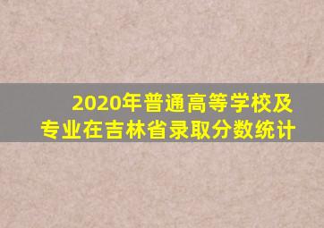 2020年普通高等学校及专业在吉林省录取分数统计