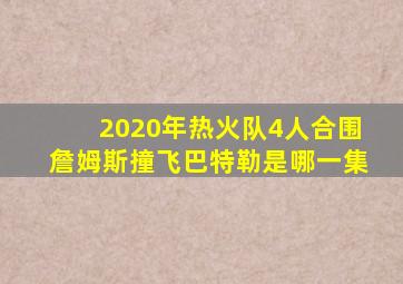 2020年热火队4人合围詹姆斯撞飞巴特勒是哪一集