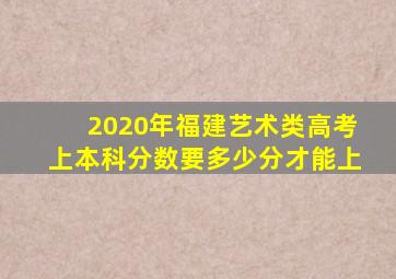 2020年福建艺术类高考上本科分数要多少分才能上