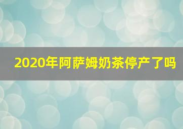 2020年阿萨姆奶茶停产了吗