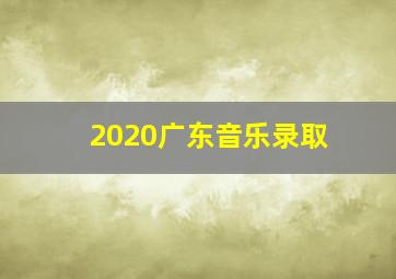 2020广东音乐录取