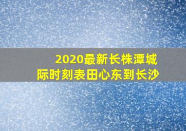 2020最新长株潭城际时刻表田心东到长沙