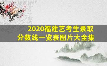 2020福建艺考生录取分数线一览表图片大全集