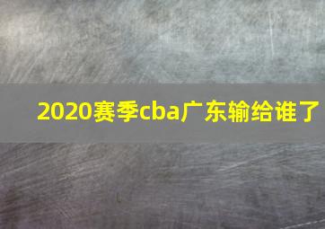 2020赛季cba广东输给谁了