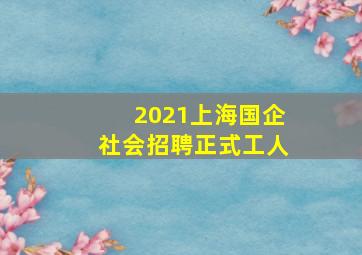 2021上海国企社会招聘正式工人