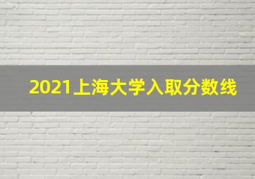 2021上海大学入取分数线