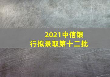 2021中信银行拟录取第十二批