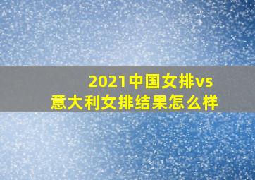 2021中国女排vs意大利女排结果怎么样