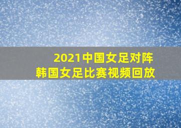 2021中国女足对阵韩国女足比赛视频回放