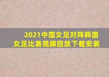 2021中国女足对阵韩国女足比赛视频回放下载安装