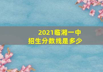 2021临湘一中招生分数线是多少