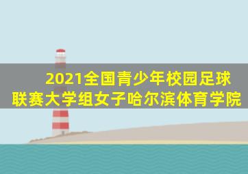 2021全国青少年校园足球联赛大学组女子哈尔滨体育学院