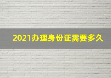 2021办理身份证需要多久