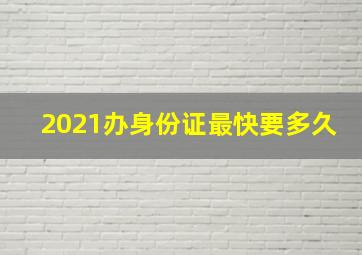 2021办身份证最快要多久