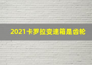 2021卡罗拉变速箱是齿轮