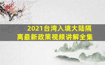 2021台湾入境大陆隔离最新政策视频讲解全集