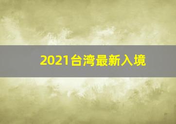 2021台湾最新入境