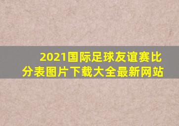 2021国际足球友谊赛比分表图片下载大全最新网站