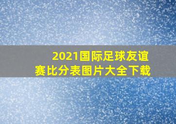 2021国际足球友谊赛比分表图片大全下载