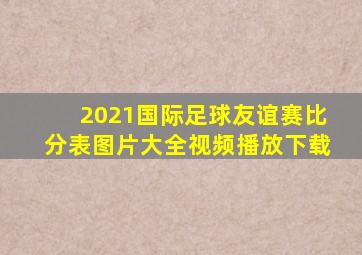 2021国际足球友谊赛比分表图片大全视频播放下载