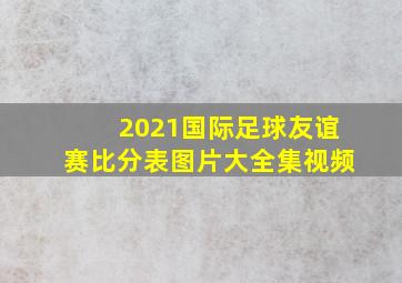 2021国际足球友谊赛比分表图片大全集视频