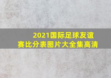 2021国际足球友谊赛比分表图片大全集高清