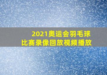 2021奥运会羽毛球比赛录像回放视频播放