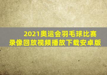 2021奥运会羽毛球比赛录像回放视频播放下载安卓版