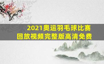 2021奥运羽毛球比赛回放视频完整版高清免费