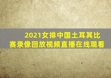 2021女排中国土耳其比赛录像回放视频直播在线观看