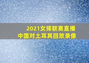 2021女排联赛直播中国对土耳其回放录像