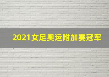 2021女足奥运附加赛冠军