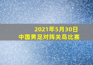 2021年5月30日中国男足对阵关岛比赛