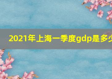 2021年上海一季度gdp是多少