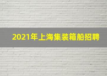 2021年上海集装箱船招聘