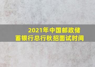 2021年中国邮政储蓄银行总行秋招面试时间