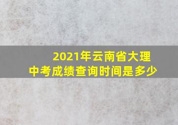 2021年云南省大理中考成绩查询时间是多少