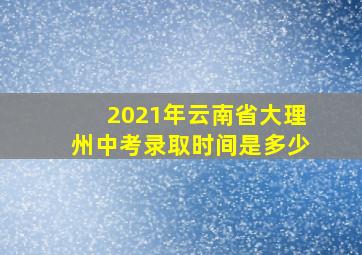 2021年云南省大理州中考录取时间是多少