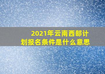 2021年云南西部计划报名条件是什么意思