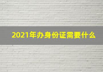 2021年办身份证需要什么