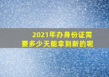 2021年办身份证需要多少天能拿到新的呢