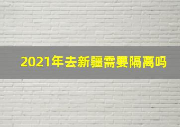 2021年去新疆需要隔离吗