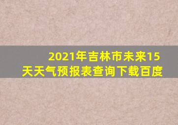 2021年吉林市未来15天天气预报表查询下载百度