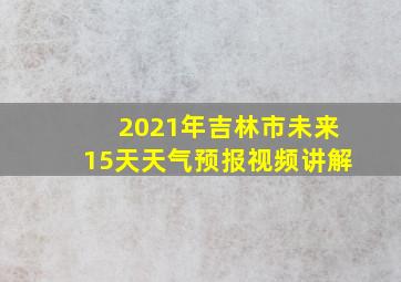 2021年吉林市未来15天天气预报视频讲解