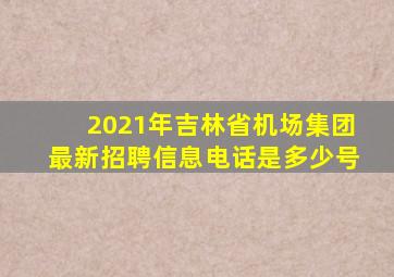 2021年吉林省机场集团最新招聘信息电话是多少号