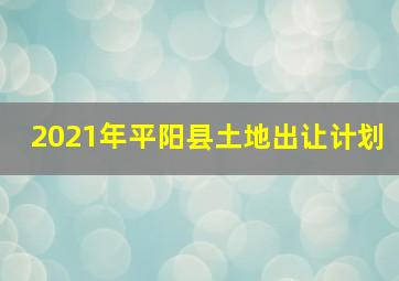 2021年平阳县土地出让计划