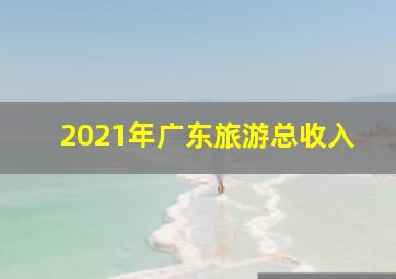 2021年广东旅游总收入